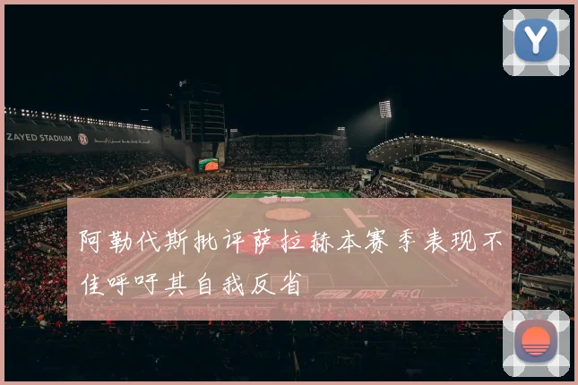 阿勒代斯批评萨拉赫本赛季表现不佳呼吁其自我反省