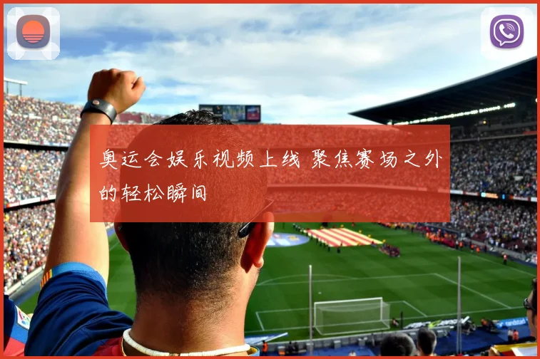 奥运会娱乐视频上线 聚焦赛场之外的轻松瞬间