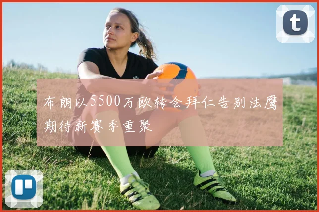 布朗以5500万欧转会拜仁告别法鹰期待新赛季重聚