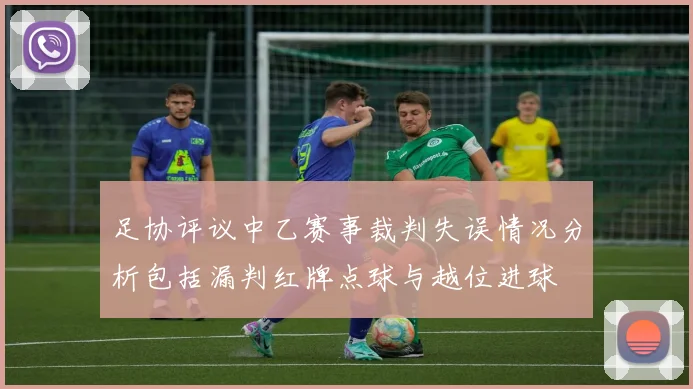 足协评议中乙赛事裁判失误情况分析包括漏判红牌点球与越位进球