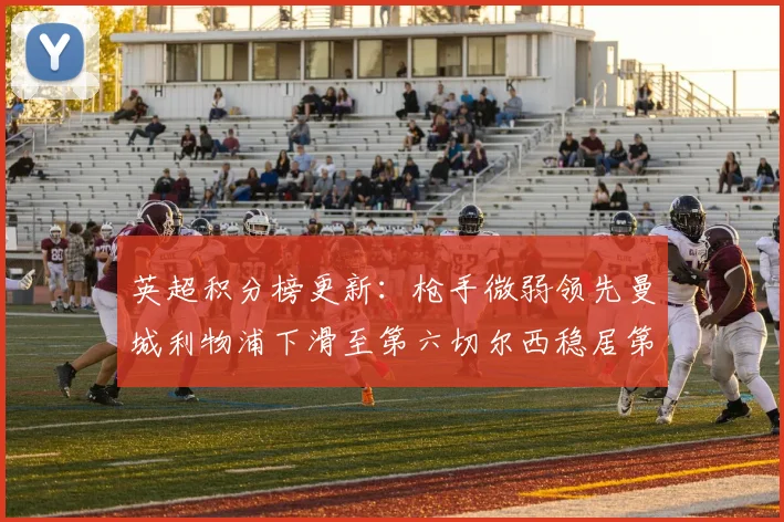 英超积分榜更新：枪手微弱领先曼城利物浦下滑至第六切尔西稳居第十