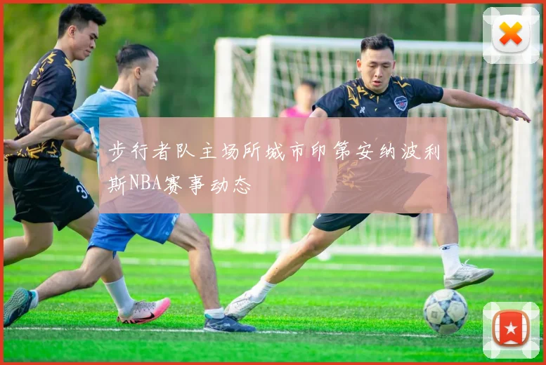 步行者队主场所城市印第安纳波利斯NBA赛事动态
