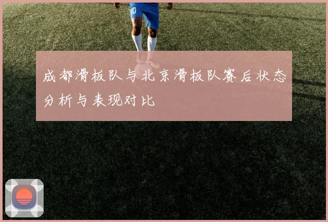 成都滑板队与北京滑板队赛后状态分析与表现对比