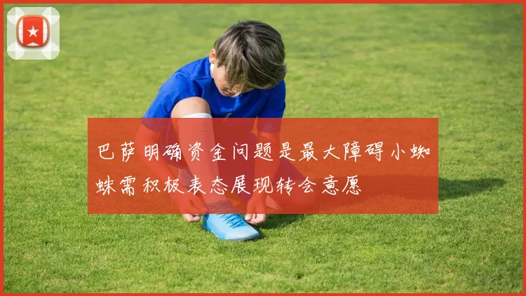 巴萨明确资金问题是最大障碍小蜘蛛需积极表态展现转会意愿